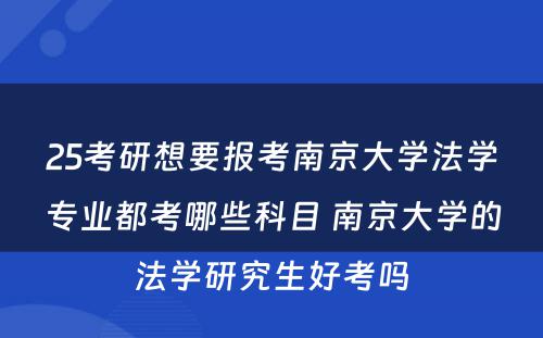 25考研想要报考南京大学法学专业都考哪些科目 南京大学的法学研究生好考吗