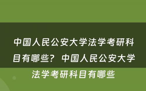 中国人民公安大学法学考研科目有哪些？ 中国人民公安大学法学考研科目有哪些