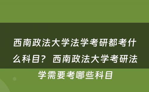 西南政法大学法学考研都考什么科目？ 西南政法大学考研法学需要考哪些科目