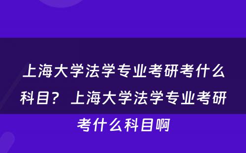 上海大学法学专业考研考什么科目？ 上海大学法学专业考研考什么科目啊
