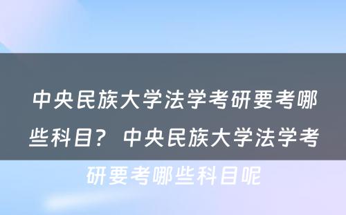 中央民族大学法学考研要考哪些科目？ 中央民族大学法学考研要考哪些科目呢