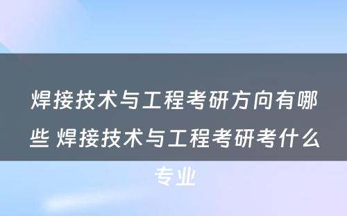 焊接技术与工程考研方向有哪些 焊接技术与工程考研考什么专业