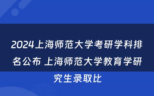 2024上海师范大学考研学科排名公布 上海师范大学教育学研究生录取比