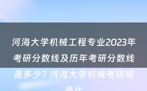 河海大学机械工程专业2023年考研分数线及历年考研分数线是多少? 河海大学机械考研报录比