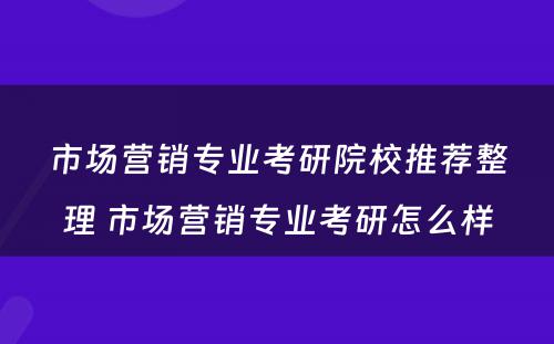 市场营销专业考研院校推荐整理 市场营销专业考研怎么样