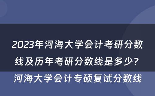 2023年河海大学会计考研分数线及历年考研分数线是多少? 河海大学会计专硕复试分数线