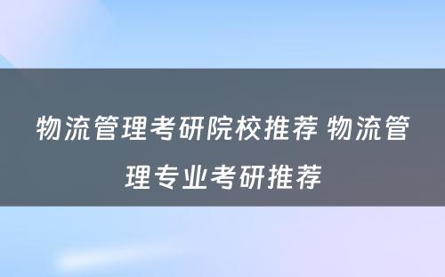 物流管理考研院校推荐 物流管理专业考研推荐