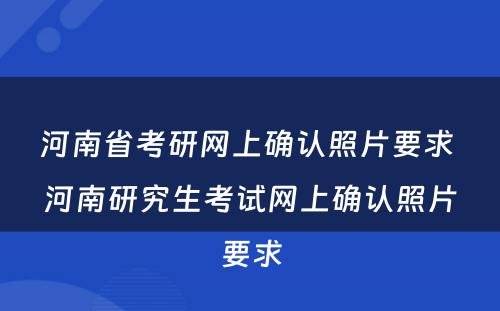 河南省考研网上确认照片要求 河南研究生考试网上确认照片要求