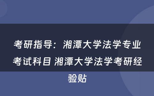 考研指导：湘潭大学法学专业考试科目 湘潭大学法学考研经验贴