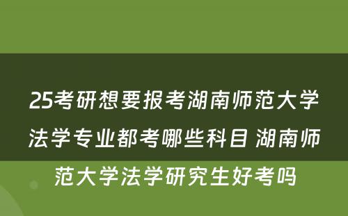 25考研想要报考湖南师范大学法学专业都考哪些科目 湖南师范大学法学研究生好考吗