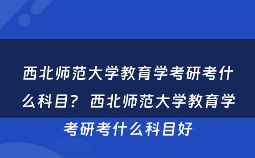 西北师范大学教育学考研考什么科目？ 西北师范大学教育学考研考什么科目好