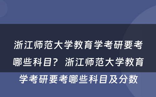 浙江师范大学教育学考研要考哪些科目？ 浙江师范大学教育学考研要考哪些科目及分数