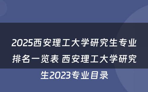 2025西安理工大学研究生专业排名一览表 西安理工大学研究生2023专业目录