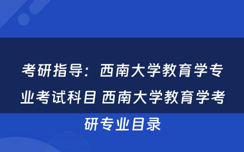 考研指导：西南大学教育学专业考试科目 西南大学教育学考研专业目录