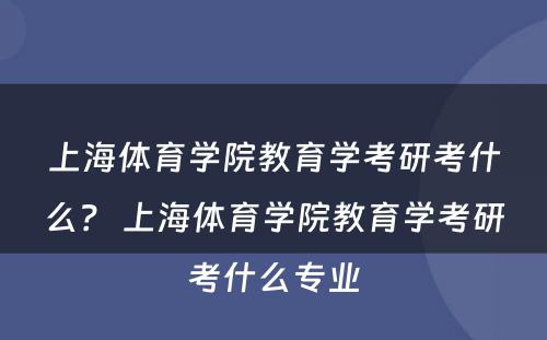 上海体育学院教育学考研考什么？ 上海体育学院教育学考研考什么专业