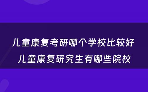 儿童康复考研哪个学校比较好 儿童康复研究生有哪些院校