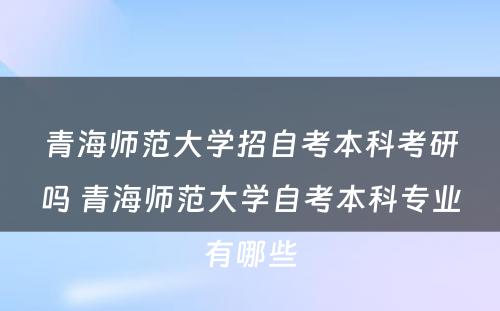 青海师范大学招自考本科考研吗 青海师范大学自考本科专业有哪些