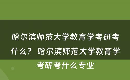 哈尔滨师范大学教育学考研考什么？ 哈尔滨师范大学教育学考研考什么专业