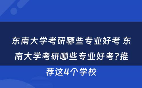 东南大学考研哪些专业好考 东南大学考研哪些专业好考?推荐这4个学校