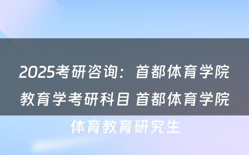 2025考研咨询：首都体育学院教育学考研科目 首都体育学院体育教育研究生
