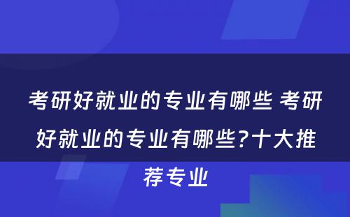 考研好就业的专业有哪些 考研好就业的专业有哪些?十大推荐专业