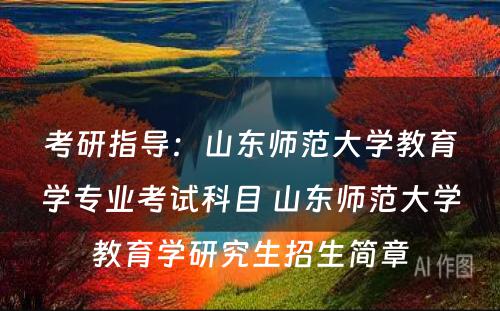 考研指导：山东师范大学教育学专业考试科目 山东师范大学教育学研究生招生简章