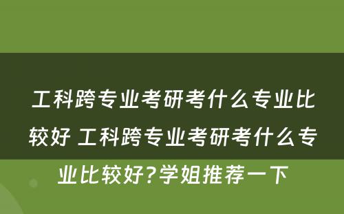 工科跨专业考研考什么专业比较好 工科跨专业考研考什么专业比较好?学姐推荐一下
