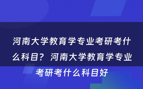 河南大学教育学专业考研考什么科目？ 河南大学教育学专业考研考什么科目好