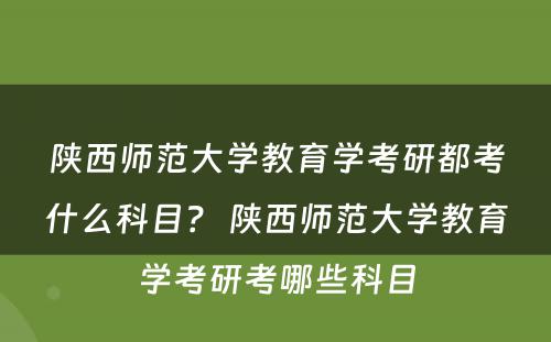 陕西师范大学教育学考研都考什么科目？ 陕西师范大学教育学考研考哪些科目