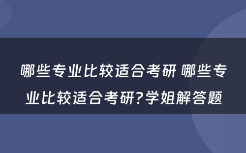 哪些专业比较适合考研 哪些专业比较适合考研?学姐解答题