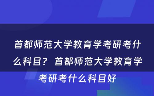 首都师范大学教育学考研考什么科目？ 首都师范大学教育学考研考什么科目好