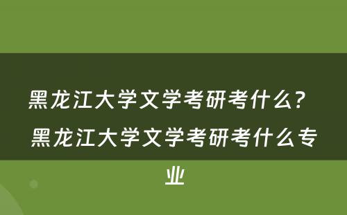黑龙江大学文学考研考什么？ 黑龙江大学文学考研考什么专业