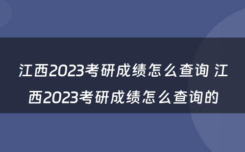 江西2023考研成绩怎么查询 江西2023考研成绩怎么查询的