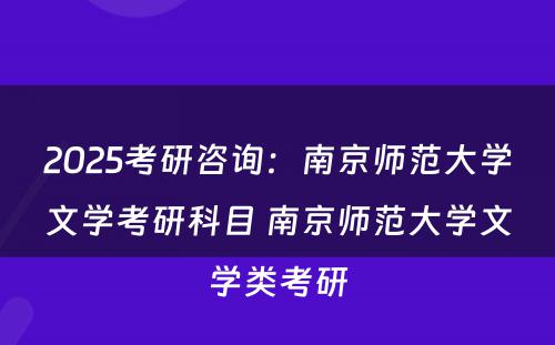 2025考研咨询：南京师范大学文学考研科目 南京师范大学文学类考研