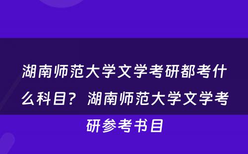 湖南师范大学文学考研都考什么科目？ 湖南师范大学文学考研参考书目