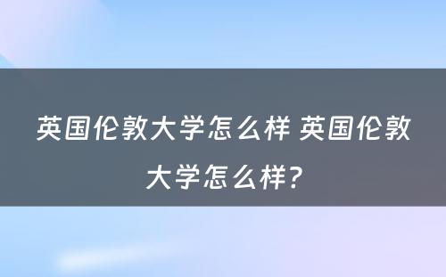 英国伦敦大学怎么样 英国伦敦大学怎么样?