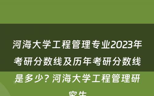 河海大学工程管理专业2023年考研分数线及历年考研分数线是多少? 河海大学工程管理研究生