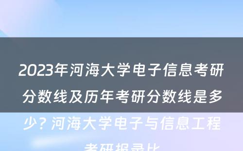 2023年河海大学电子信息考研分数线及历年考研分数线是多少? 河海大学电子与信息工程考研报录比