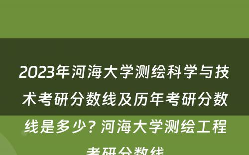 2023年河海大学测绘科学与技术考研分数线及历年考研分数线是多少? 河海大学测绘工程考研分数线