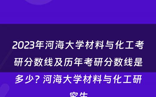 2023年河海大学材料与化工考研分数线及历年考研分数线是多少? 河海大学材料与化工研究生