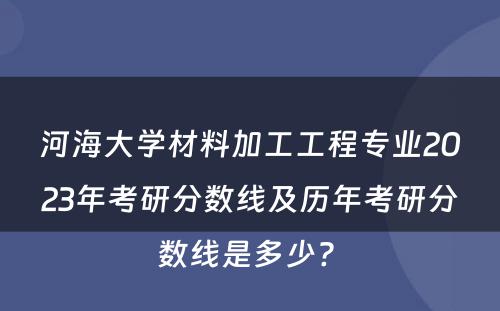 河海大学材料加工工程专业2023年考研分数线及历年考研分数线是多少? 