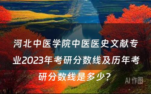 河北中医学院中医医史文献专业2023年考研分数线及历年考研分数线是多少? 