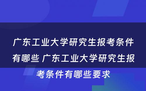 广东工业大学研究生报考条件有哪些 广东工业大学研究生报考条件有哪些要求