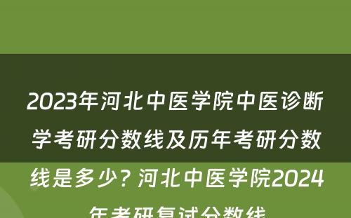 2023年河北中医学院中医诊断学考研分数线及历年考研分数线是多少? 河北中医学院2024年考研复试分数线