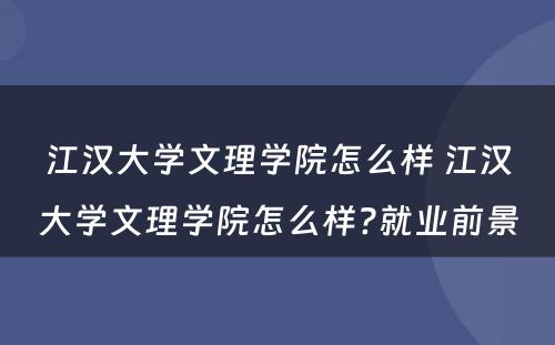 江汉大学文理学院怎么样 江汉大学文理学院怎么样?就业前景