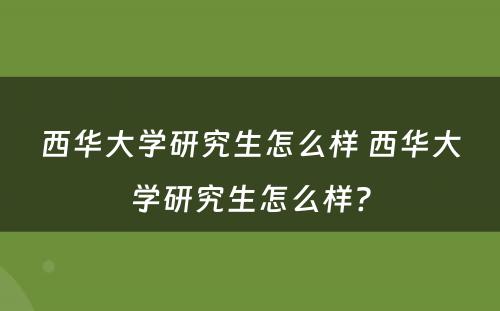 西华大学研究生怎么样 西华大学研究生怎么样?