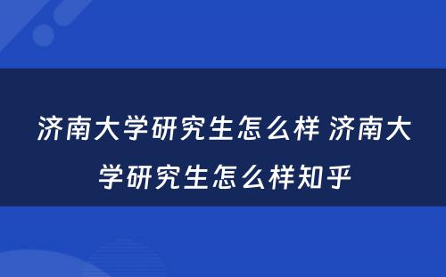 济南大学研究生怎么样 济南大学研究生怎么样知乎