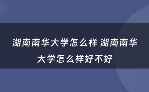 湖南南华大学怎么样 湖南南华大学怎么样好不好