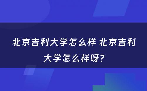 北京吉利大学怎么样 北京吉利大学怎么样呀?