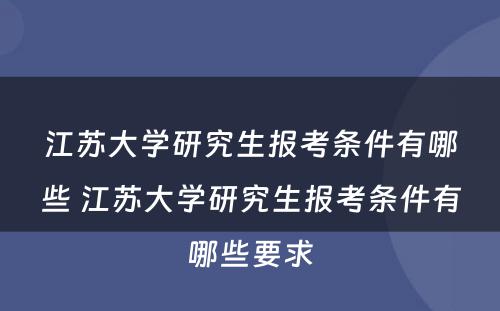 江苏大学研究生报考条件有哪些 江苏大学研究生报考条件有哪些要求